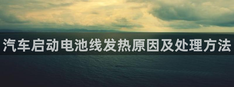 优发游戏官网：汽车启动电池线发热原因及处理方法
