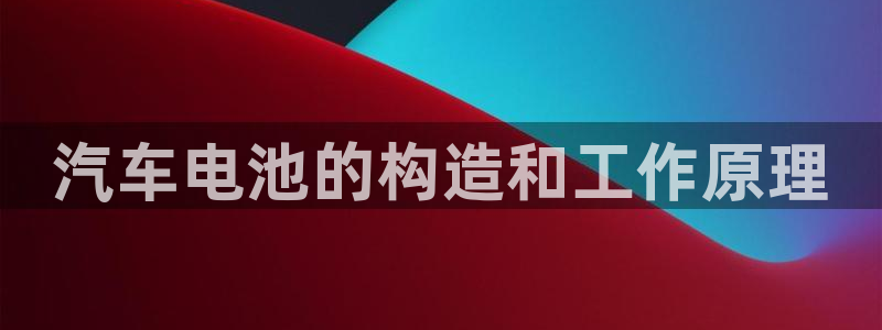 优发国际官方网手机版下载安卓：汽车电池的构造和工作原理