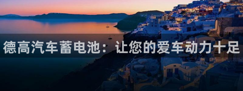优发国际登录app：德高汽车蓄电池：让您的爱车动力十足