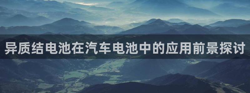 优发国际官网是多少：异质结电池在汽车电池中的应用前景探讨