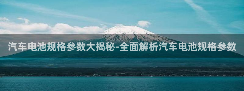 优发国际平台手机版下载官网：汽车电池规格参数大揭秘-全面解析汽车电池规格参数