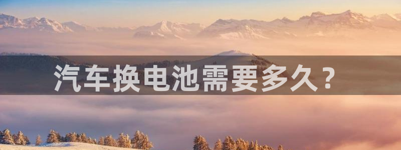 优发娱乐国际线上营业时间：汽车换电池需要多久？