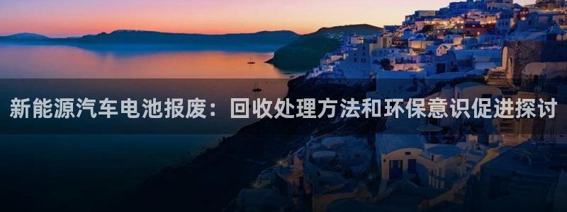 优发国际手机登录下载安装：新能源汽车电池报废：回收处理方法和环保意识促进探讨