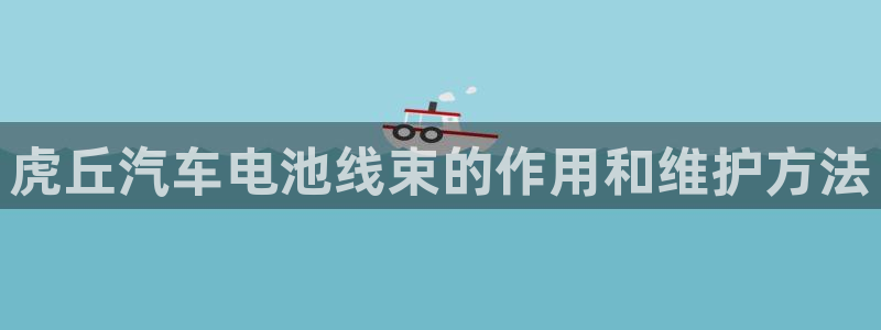 优发娱乐国际线上：虎丘汽车电池线束的作用和维护方法