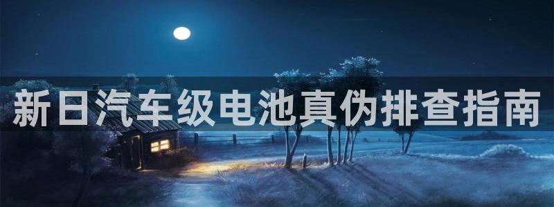 优发国际官网下载安装app：新日汽车级电池真伪排查指南